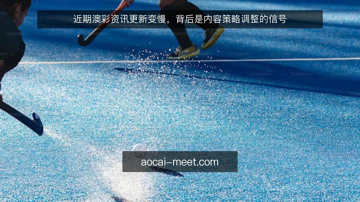 近期澳彩资讯更新变慢，背后是内容策略调整的信号