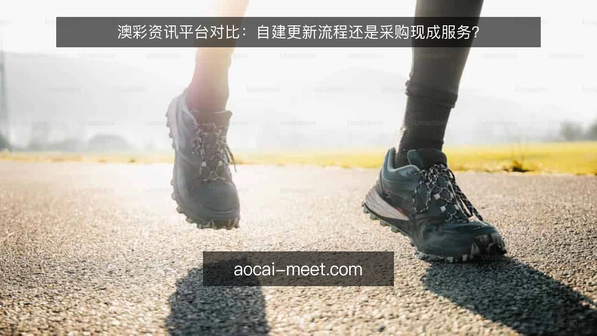 澳彩资讯平台对比：自建更新流程还是采购现成服务？