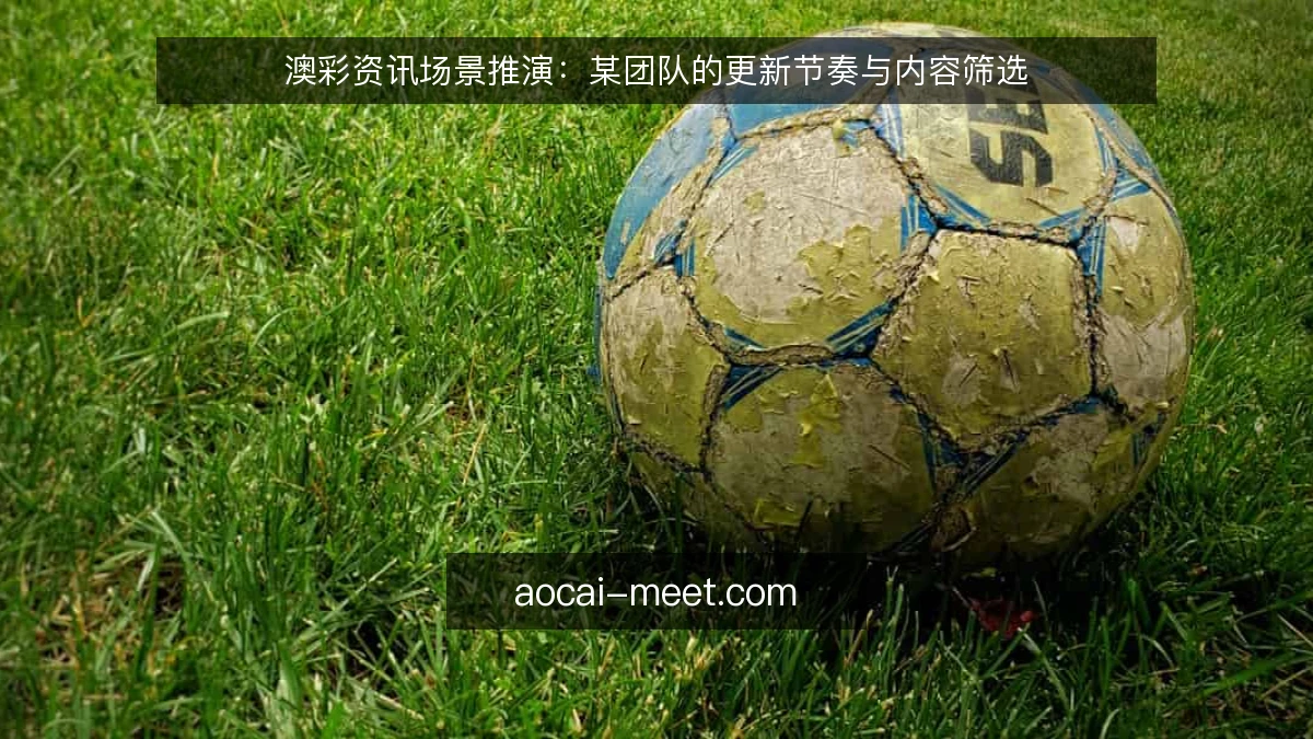 澳彩资讯场景推演：某团队的更新节奏与内容筛选