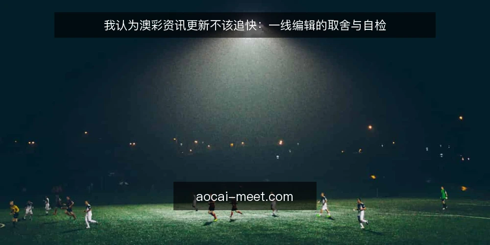 我认为澳彩资讯更新不该追快：一线编辑的取舍与自检 — 现场先看哪些信号 配图