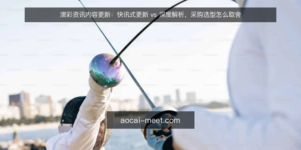 澳彩资讯内容更新：快讯式更新 vs 深度解析，采购选型怎么取舍 — 先界定需求边界 配图