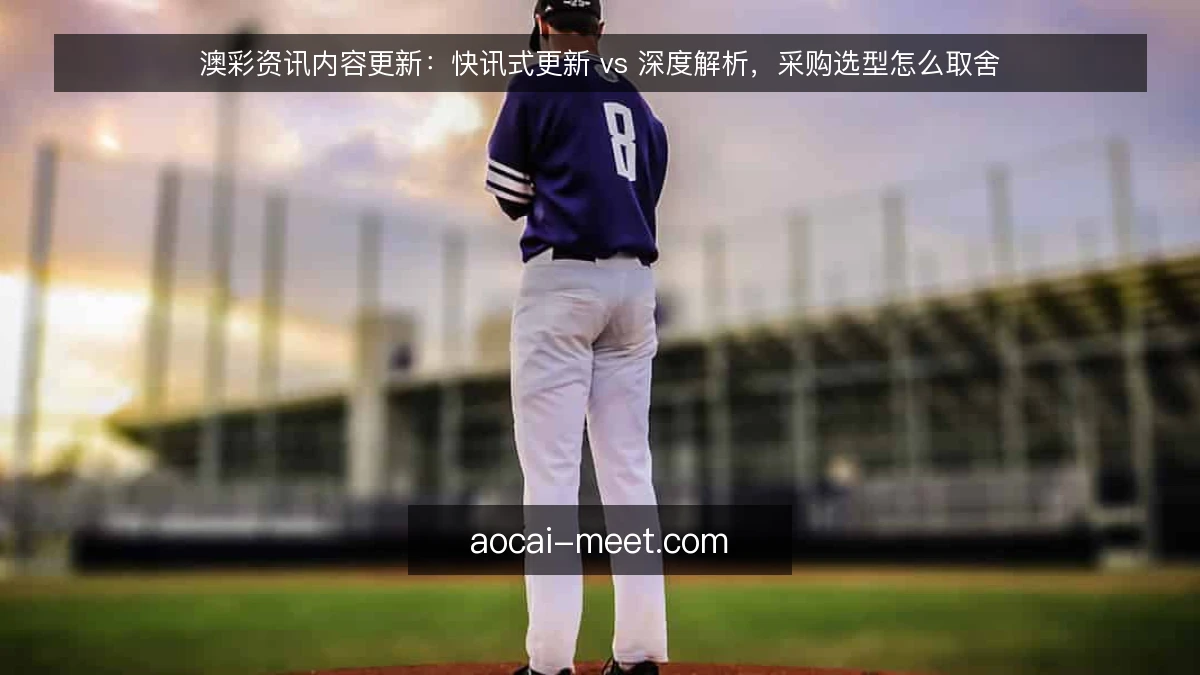 澳彩资讯内容更新：快讯式更新 vs 深度解析，采购选型怎么取舍