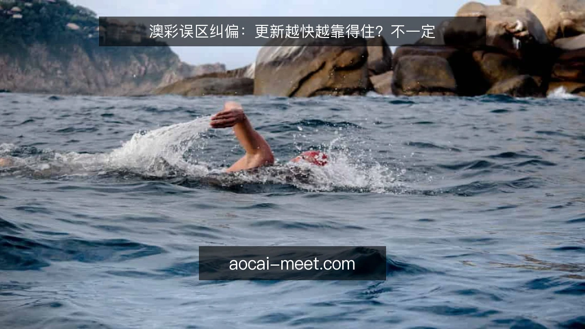 澳彩误区纠偏：更新越快越靠得住？不一定