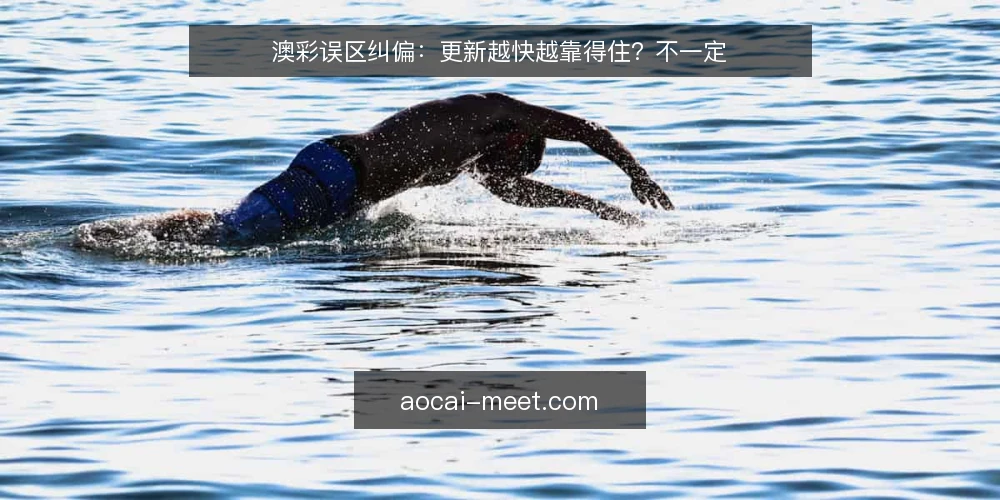 澳彩误区纠偏：更新越快越靠得住？不一定 — 先厘清一个常见误区 配图
